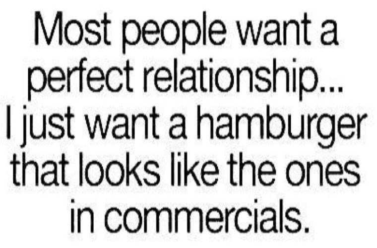 most people want a perfect relationship... i just want a hamburger that looks like the ones in commercials